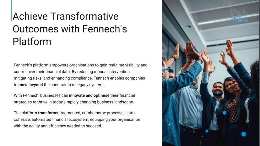 Fennech's platform empowers organisations to gain real-time visibility and control over their financial data. By reducing manual intervention, mitigating risks, and enhancing compliance, Fennech enables companies to move beyond the constraints of legacy systems.