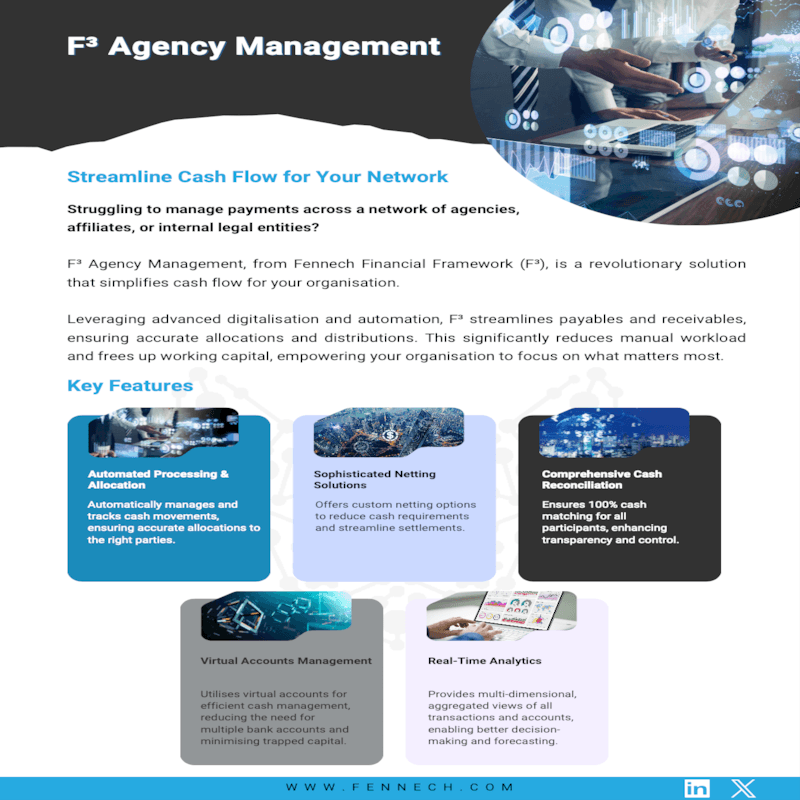 Streamline Cash Flow for Your Network F³ Agency Management, from Fennech Financial Framework (F³), is a revolutionary solution that simplifies cash flow for your organisation. Leveraging advanced digitalisation and automation, F streamlines payables and receivables, ensuring accurate allocations and distributions. This significantly reduces manual workload and frees up working capital, empowering your organisation to focus on what matters most.